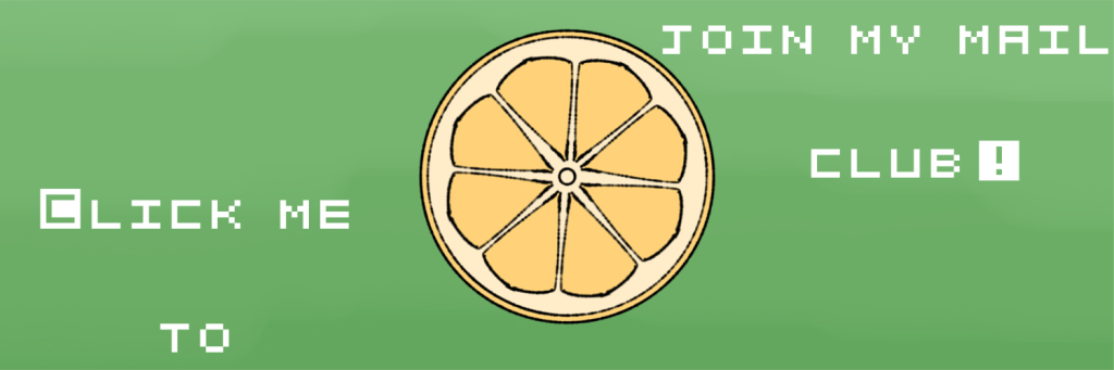 Click this button to be redirected tomy mail club sign up.
Button has a green background, pixel text, and a yellow lemon half