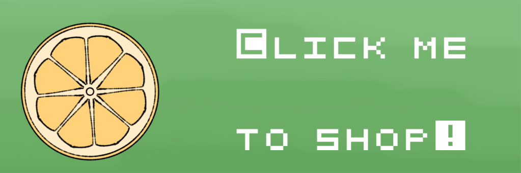 Click this button to be redirected to my shop.
Button has a green background, pixel text, and a yellow lemon half